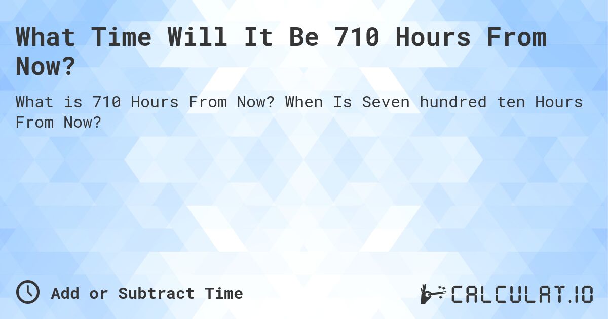 What Time Will It Be 710 Hours From Now?. When Is Seven hundred ten Hours From Now?