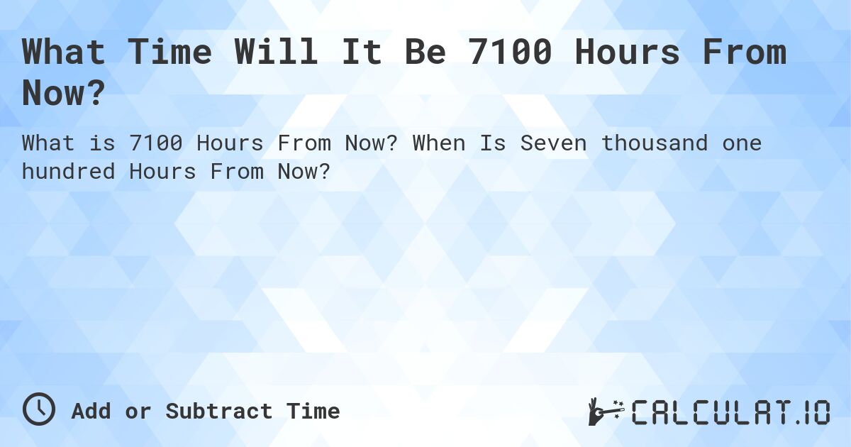 What Time Will It Be 7100 Hours From Now?. When Is Seven thousand one hundred Hours From Now?