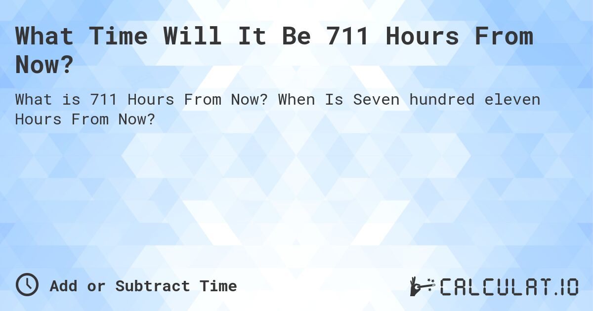 What Time Will It Be 711 Hours From Now?. When Is Seven hundred eleven Hours From Now?