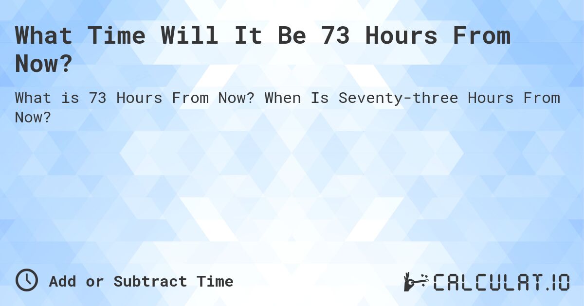 What Time Will It Be 73 Hours From Now?. When Is Seventy-three Hours From Now?