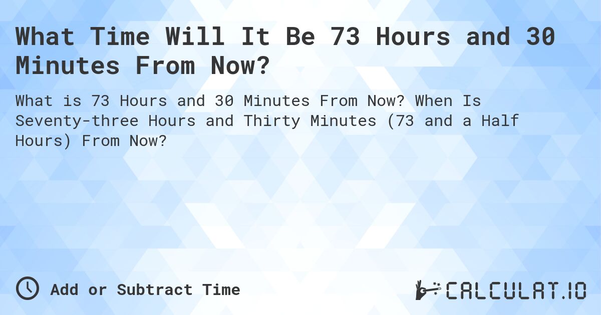 What Time Will It Be 73 Hours and 30 Minutes From Now?. When Is Seventy-three Hours and Thirty Minutes (73 and a Half Hours) From Now?