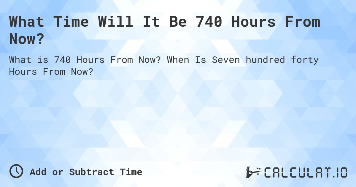 What Time Will It Be 740 Hours From Now?. When Is Seven hundred forty Hours From Now?