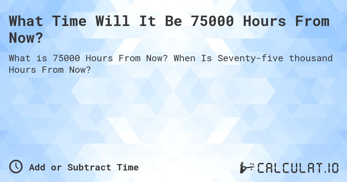 What Time Will It Be 75000 Hours From Now?. When Is Seventy-five thousand Hours From Now?