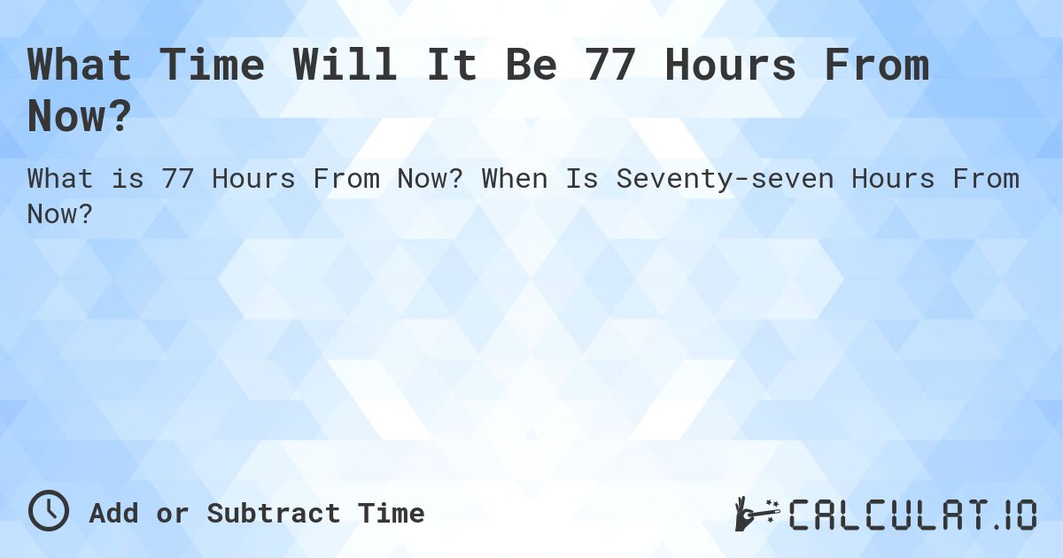 What Time Will It Be 77 Hours From Now?. When Is Seventy-seven Hours From Now?