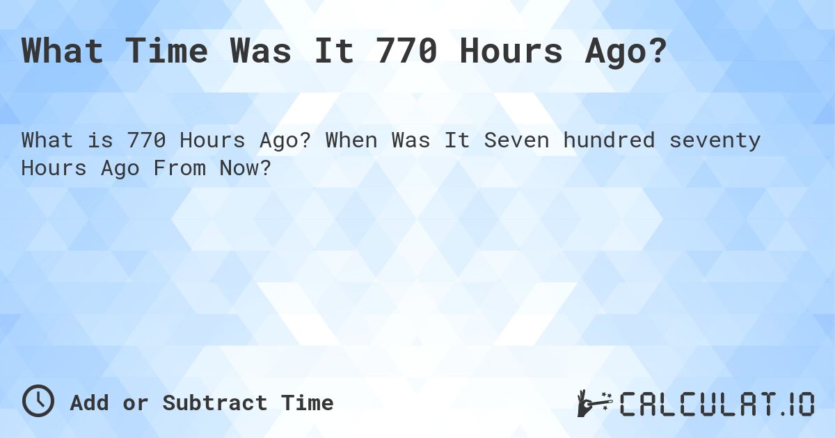 What Time Was It 770 Hours Ago?. When Was It Seven hundred seventy Hours Ago From Now?