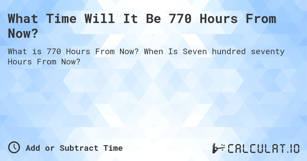 What Time Will It Be 770 Hours From Now?. When Is Seven hundred seventy Hours From Now?