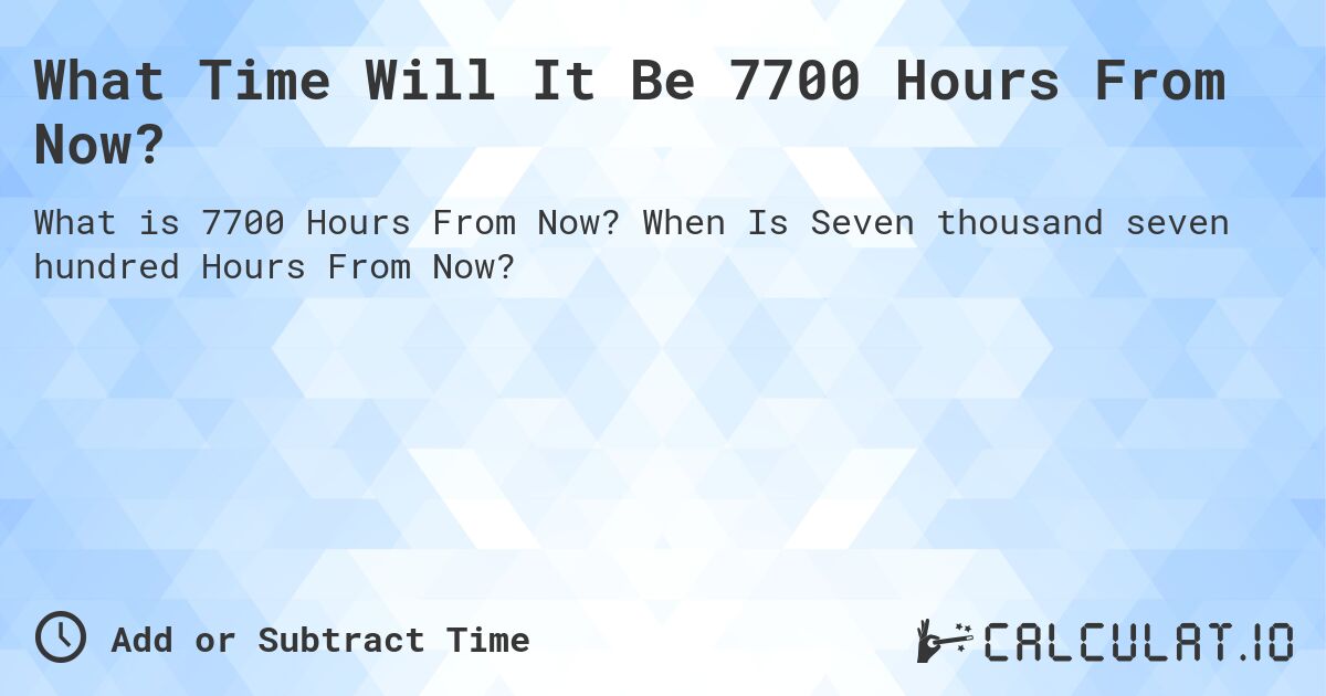 What Time Will It Be 7700 Hours From Now?. When Is Seven thousand seven hundred Hours From Now?