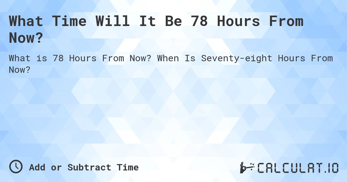 What Time Will It Be 78 Hours From Now?. When Is Seventy-eight Hours From Now?