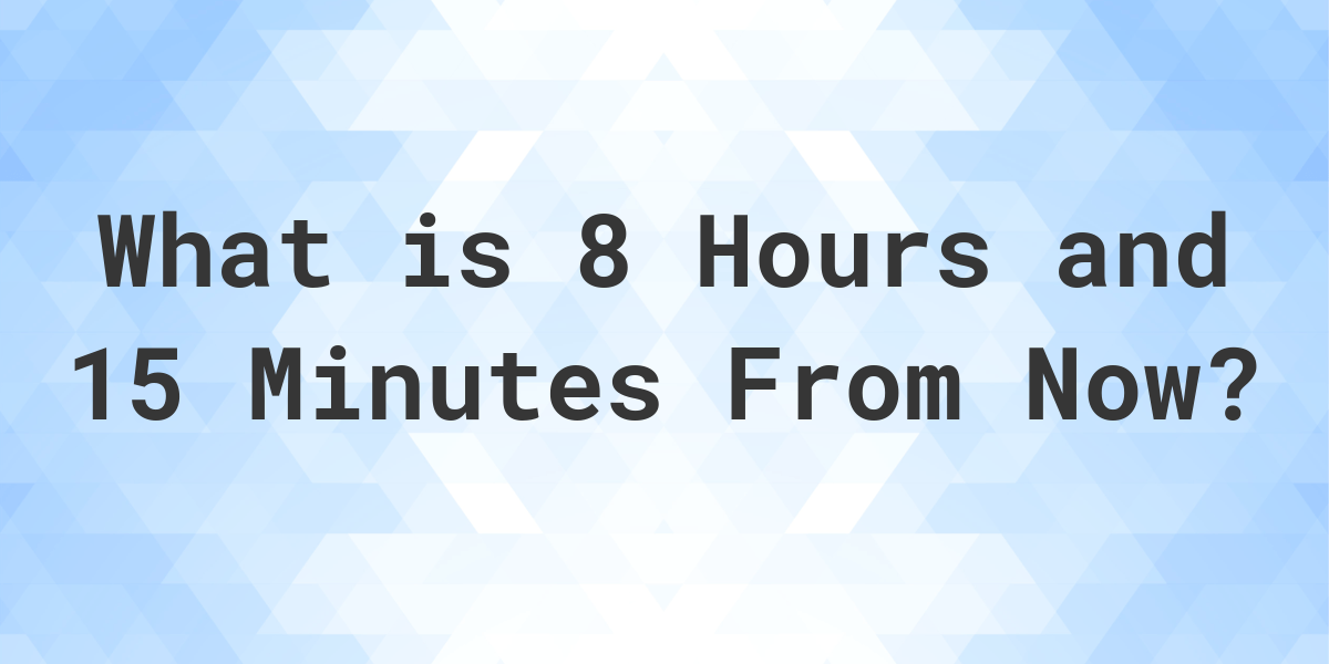 what-time-will-it-be-8-hours-and-15-minutes-from-now-calculatio