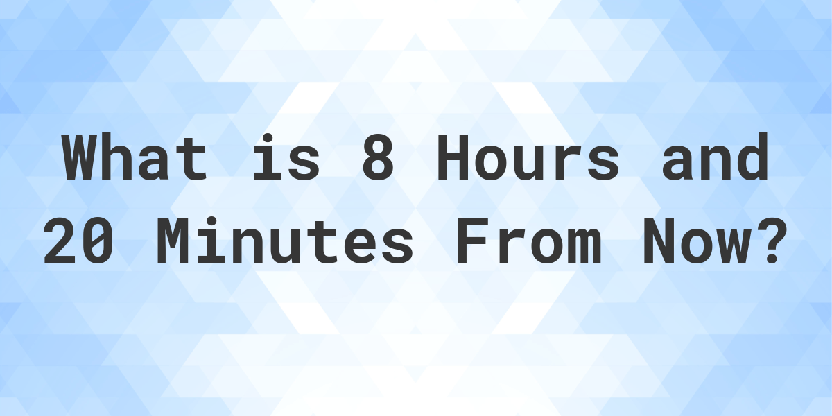 what-time-will-it-be-8-hours-and-20-minutes-from-now-calculatio