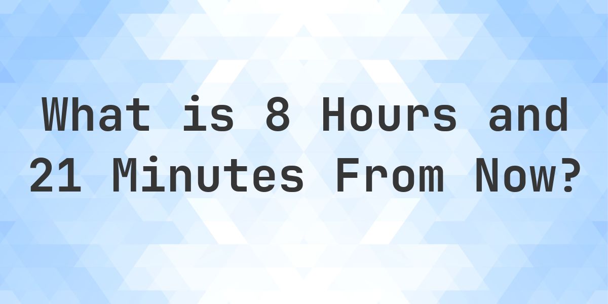 What Time Will It Be 8 Hours and 21 Minutes From Now? - Calculatio
