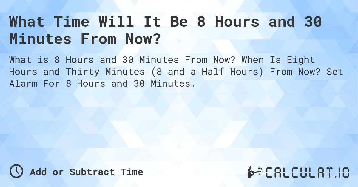 What Time Will It Be 8 Hours and 30 Minutes From Now?. When Is Eight Hours and Thirty Minutes (8 and a Half Hours) From Now? Set Alarm For 8 Hours and 30 Minutes.