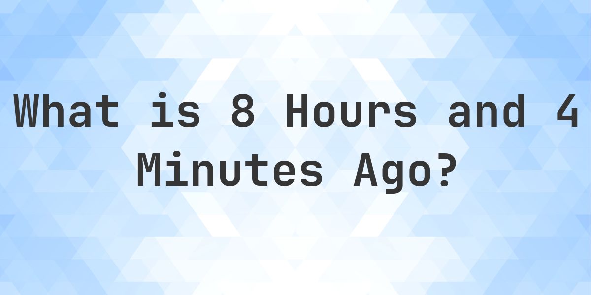 What Time Was It 8 Hours and 4 Minutes Ago? - Calculatio