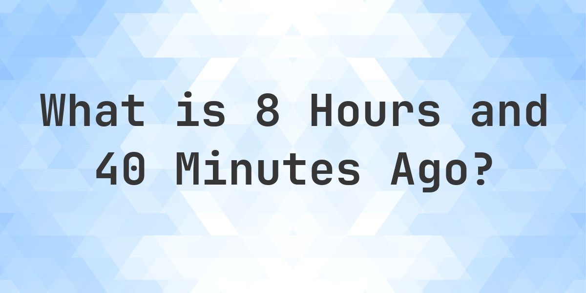 What Time Was It 8 Hours and 40 Minutes Ago? - Calculatio