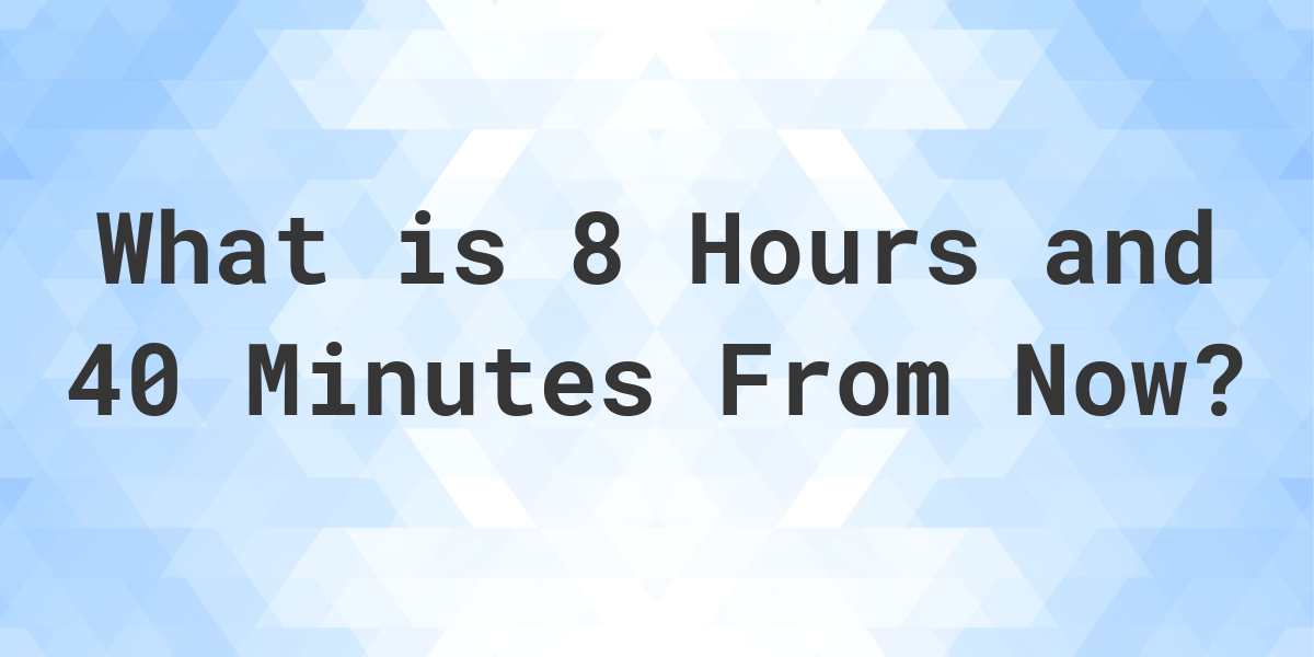 what-time-will-it-be-8-hours-and-40-minutes-from-now-calculatio