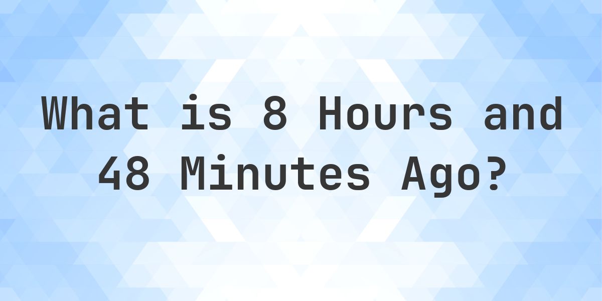 What Time Was It 8 Hours and 48 Minutes Ago? - Calculatio
