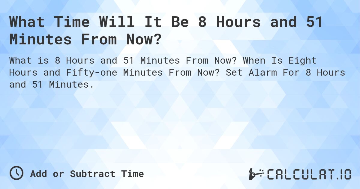 What Time Will It Be 8 Hours and 51 Minutes From Now?. When Is Eight Hours and Fifty-one Minutes From Now? Set Alarm For 8 Hours and 51 Minutes.