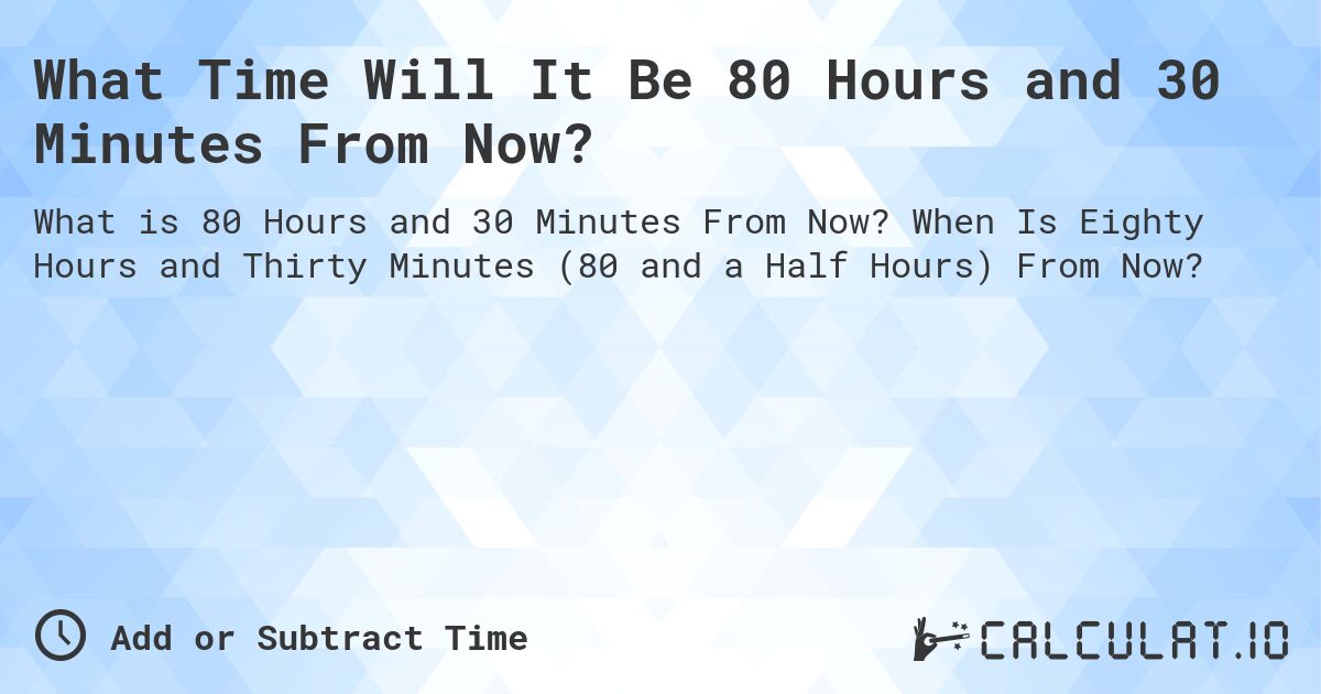 What Time Will It Be 80 Hours and 30 Minutes From Now?. When Is Eighty Hours and Thirty Minutes (80 and a Half Hours) From Now?