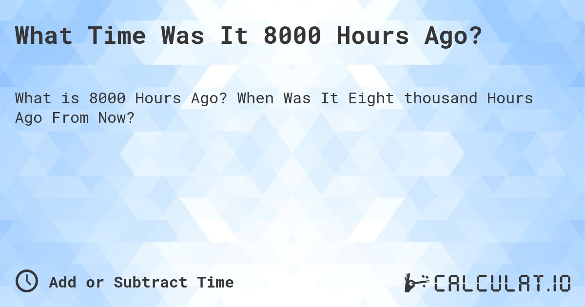 What Time Was It 8000 Hours Ago?. When Was It Eight thousand Hours Ago From Now?