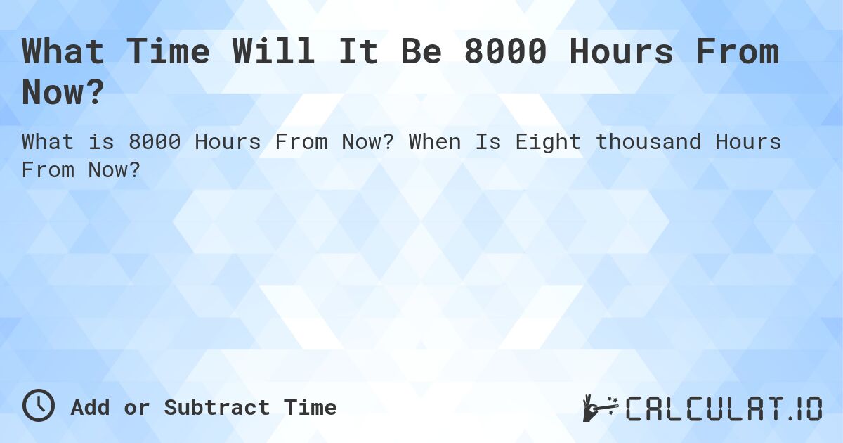 What Time Will It Be 8000 Hours From Now?. When Is Eight thousand Hours From Now?