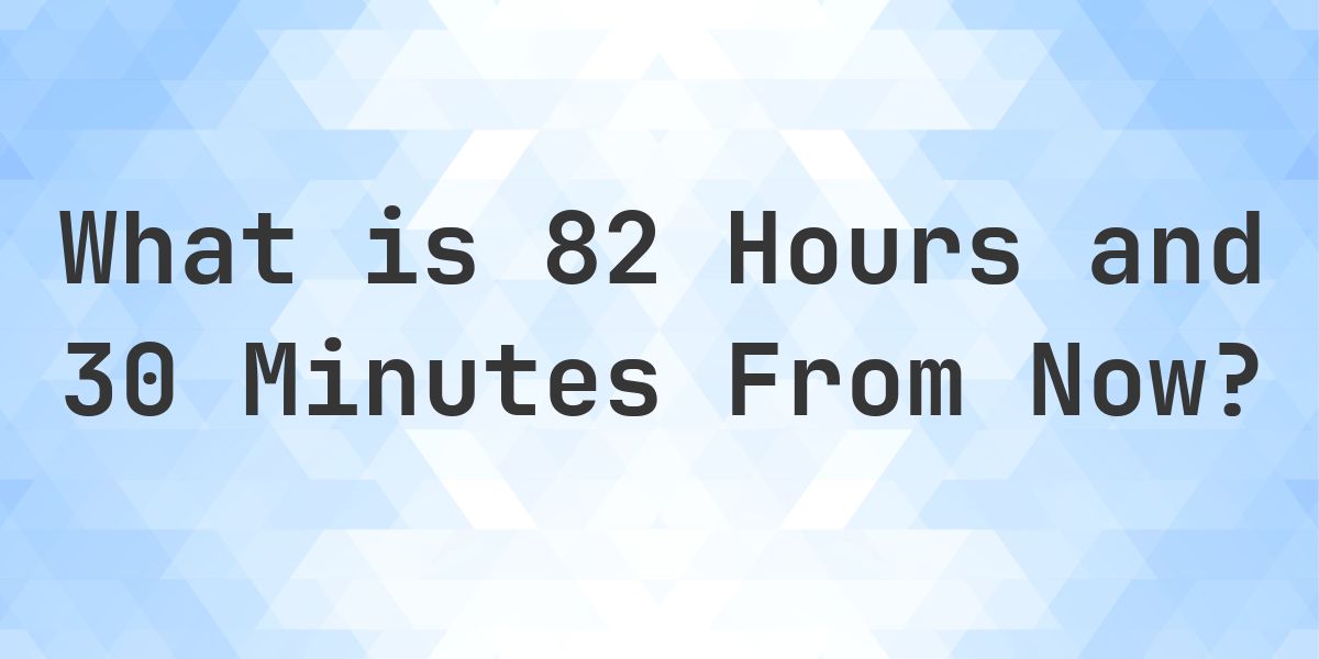 What Time Will It Be 82 Hours and 30 Minutes From Now? - Calculatio