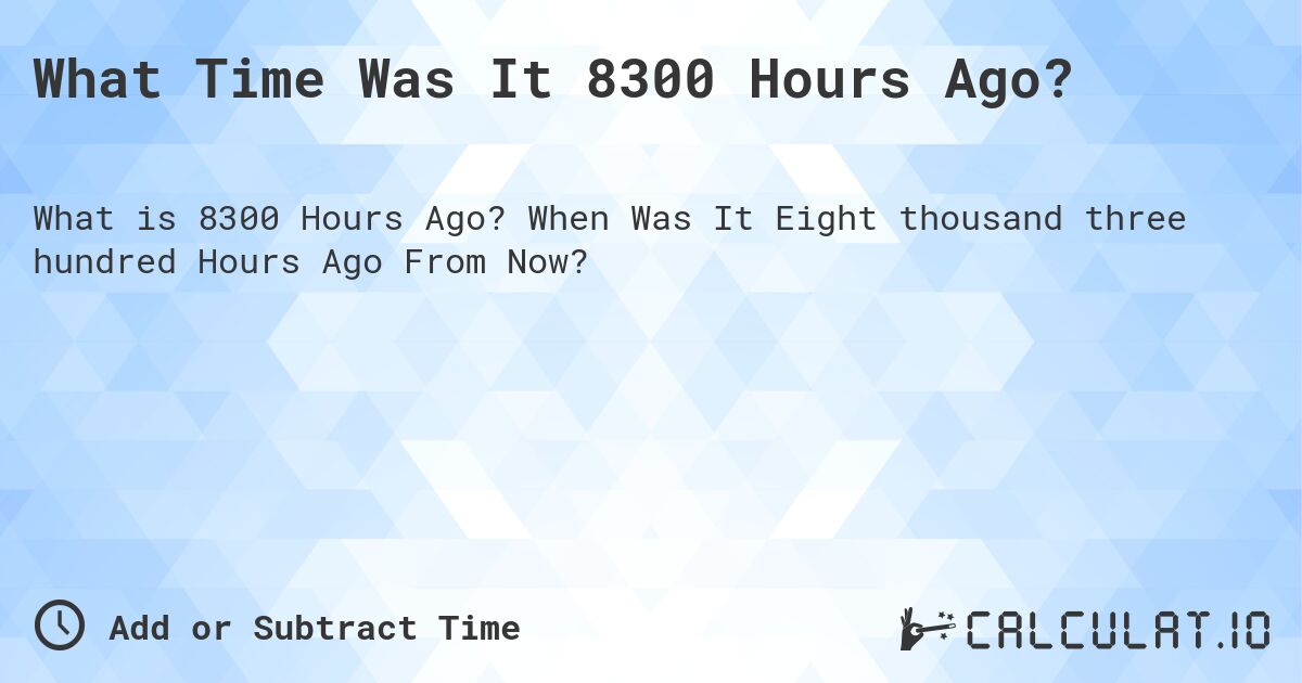What Time Was It 8300 Hours Ago?. When Was It Eight thousand three hundred Hours Ago From Now?
