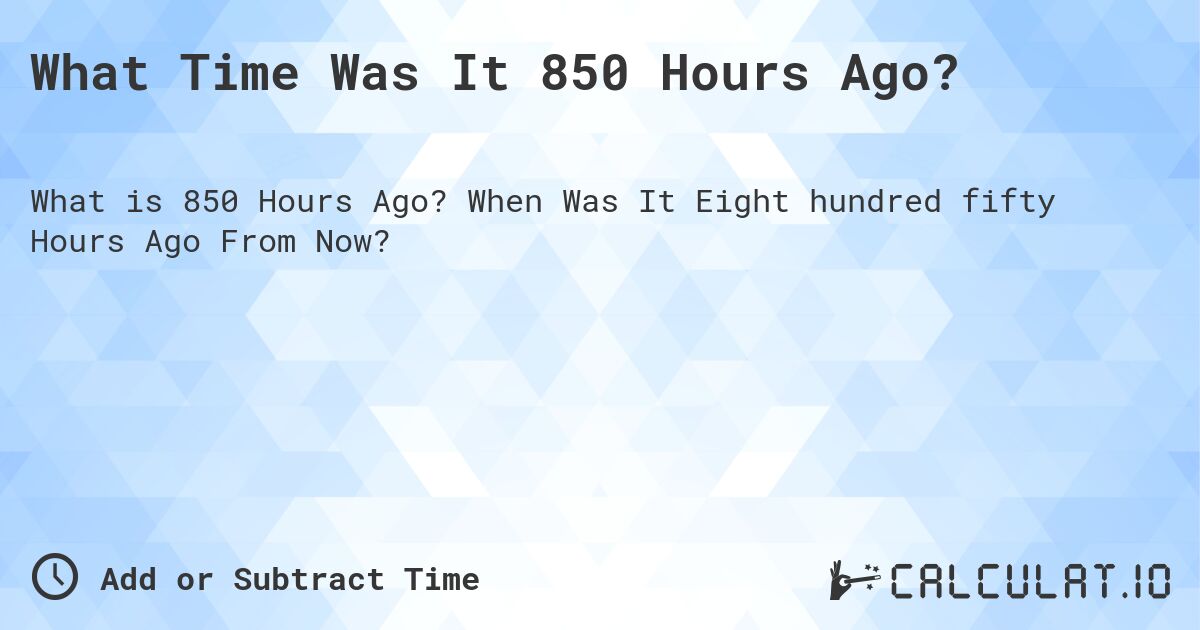 What Time Was It 850 Hours Ago?. When Was It Eight hundred fifty Hours Ago From Now?