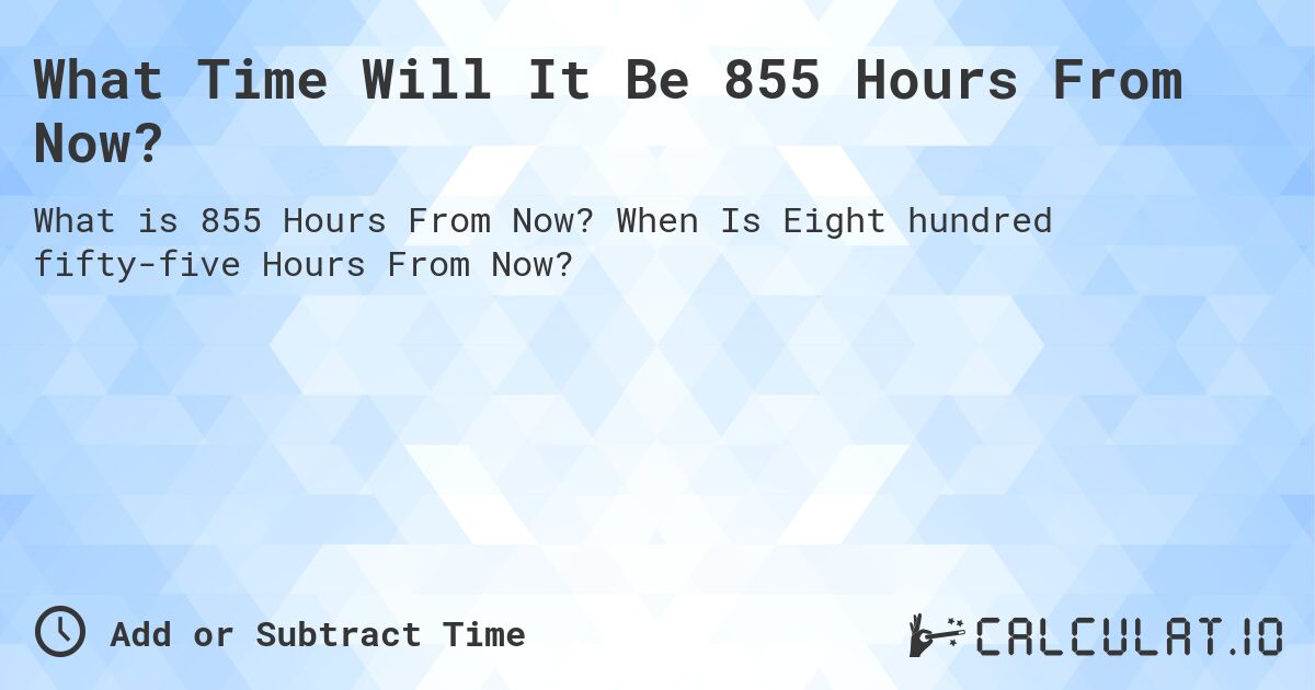 What Time Will It Be 855 Hours From Now?. When Is Eight hundred fifty-five Hours From Now?