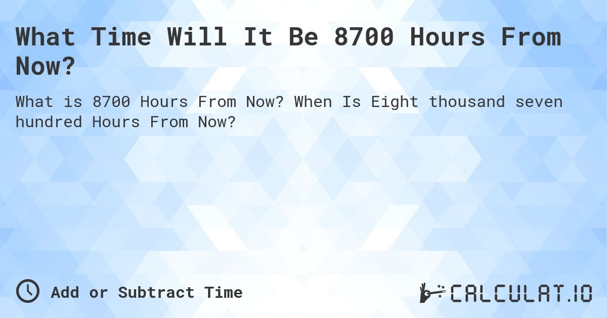 What Time Will It Be 8700 Hours From Now?. When Is Eight thousand seven hundred Hours From Now?
