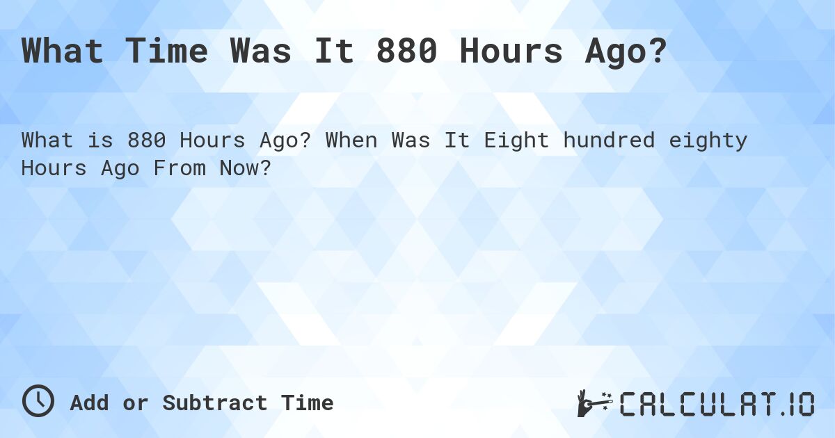 What Time Was It 880 Hours Ago?. When Was It Eight hundred eighty Hours Ago From Now?