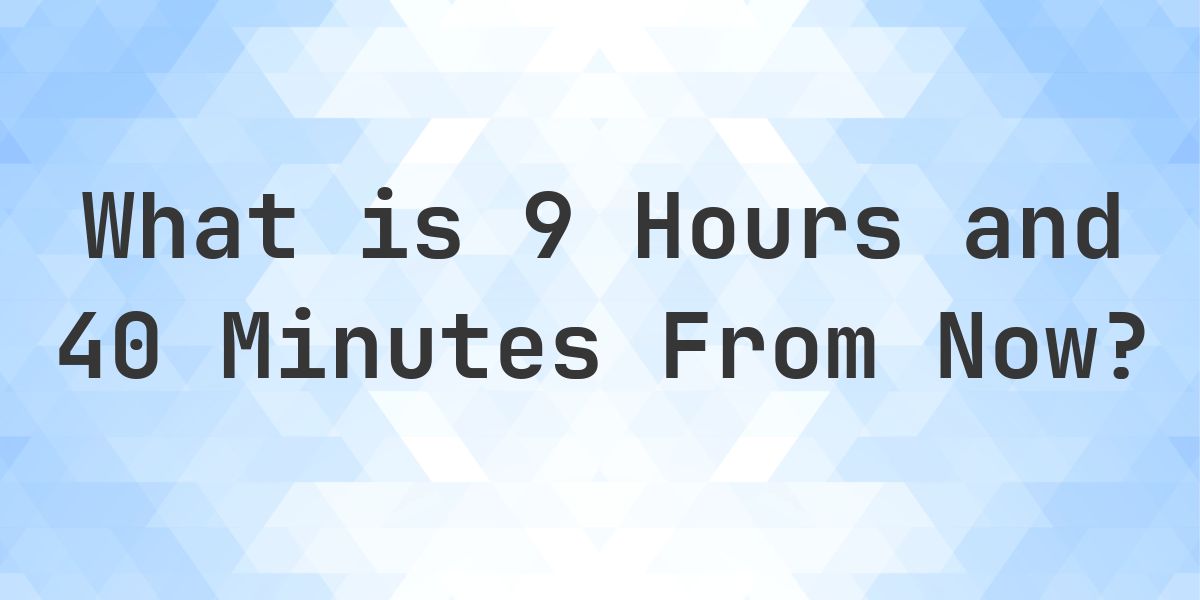 What Time Will It Be 9 Hours and 40 Minutes From Now? - Calculatio