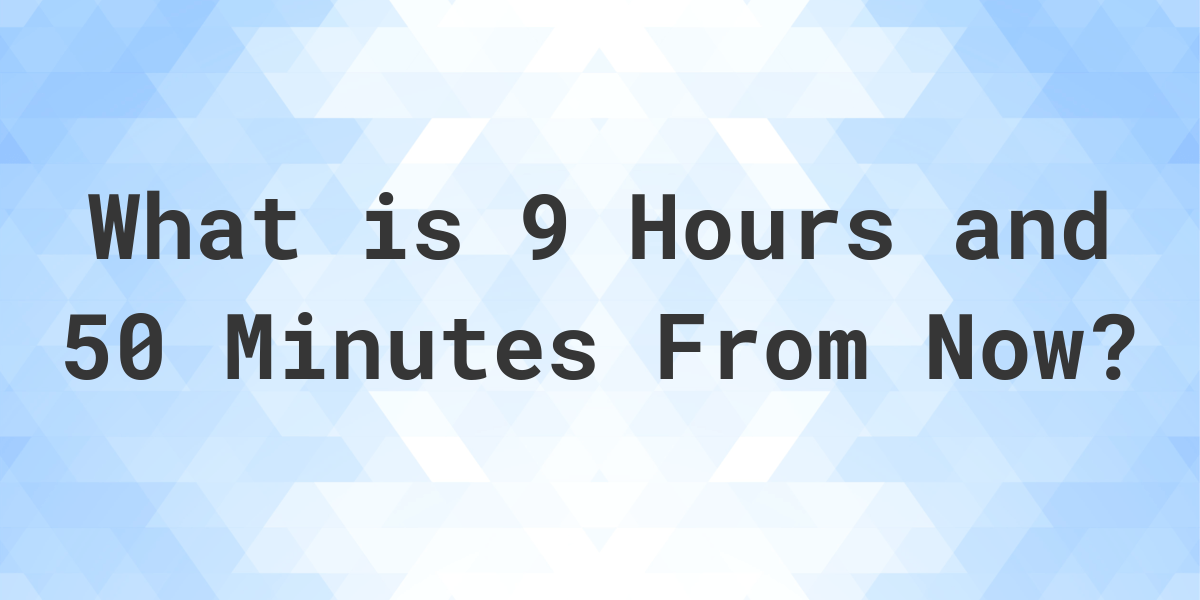 what-time-will-it-be-9-hours-and-50-minutes-from-now-calculatio