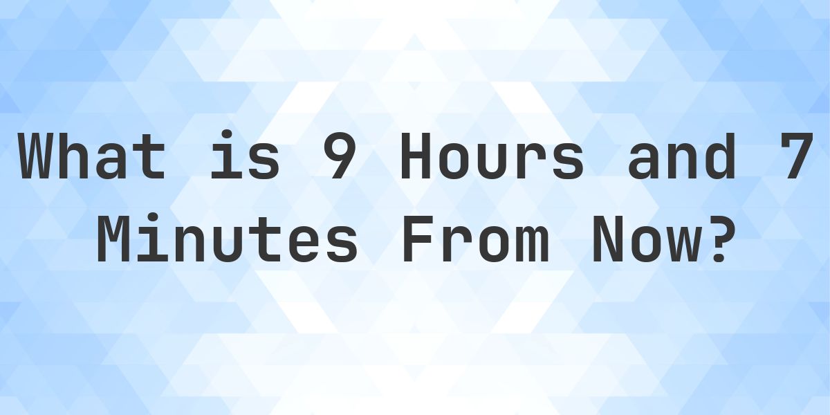 What Time Will It Be 9 Hours and 7 Minutes From Now? - Calculatio