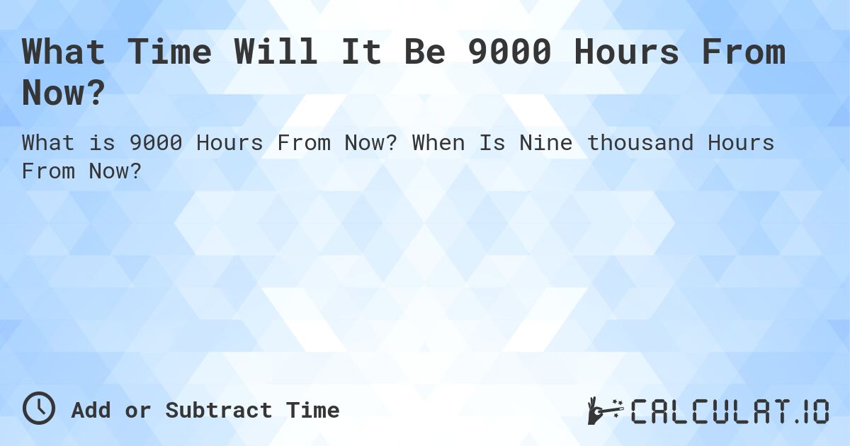 What Time Will It Be 9000 Hours From Now?. When Is Nine thousand Hours From Now?