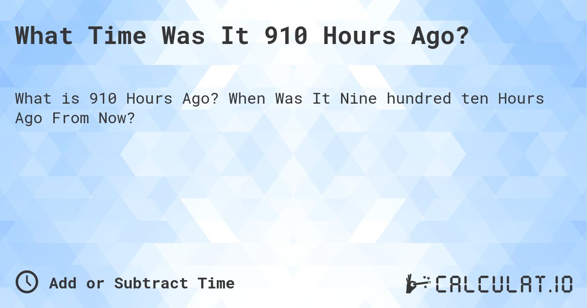 What Time Was It 910 Hours Ago?. When Was It Nine hundred ten Hours Ago From Now?