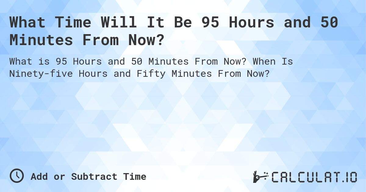 What Time Will It Be 95 Hours and 50 Minutes From Now?. When Is Ninety-five Hours and Fifty Minutes From Now?