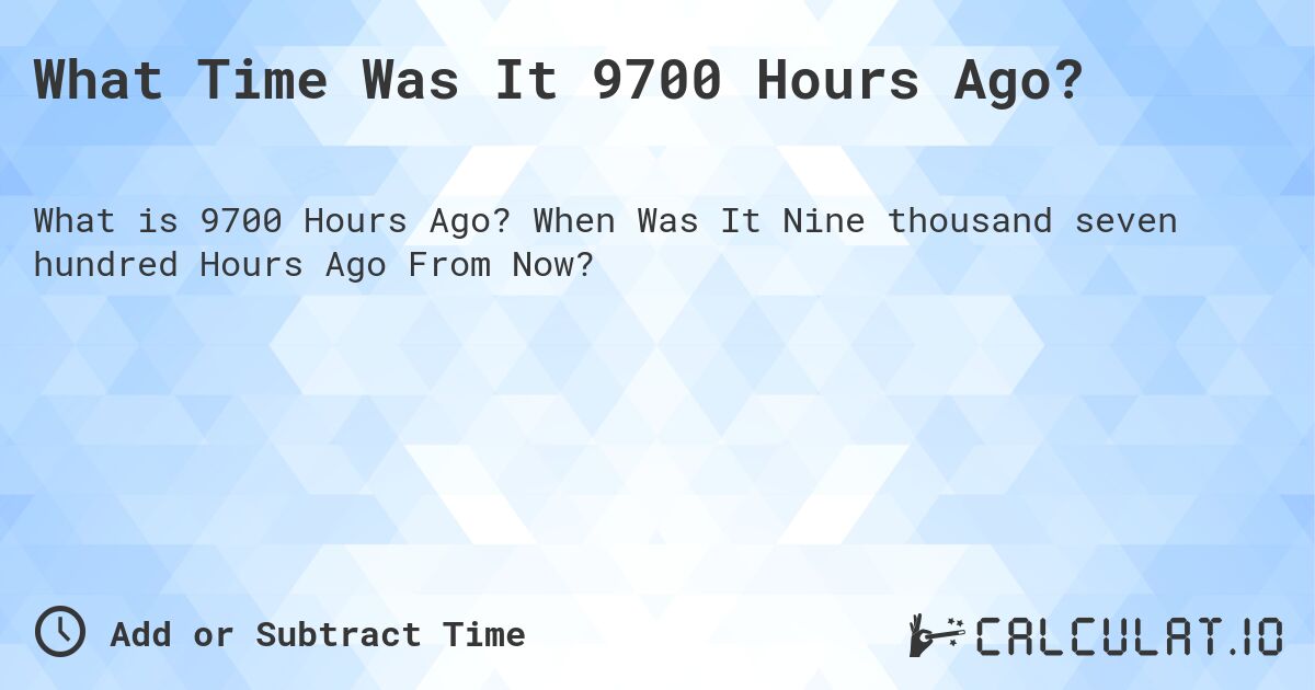 What Time Was It 9700 Hours Ago?. When Was It Nine thousand seven hundred Hours Ago From Now?