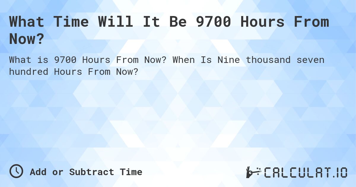 What Time Will It Be 9700 Hours From Now?. When Is Nine thousand seven hundred Hours From Now?