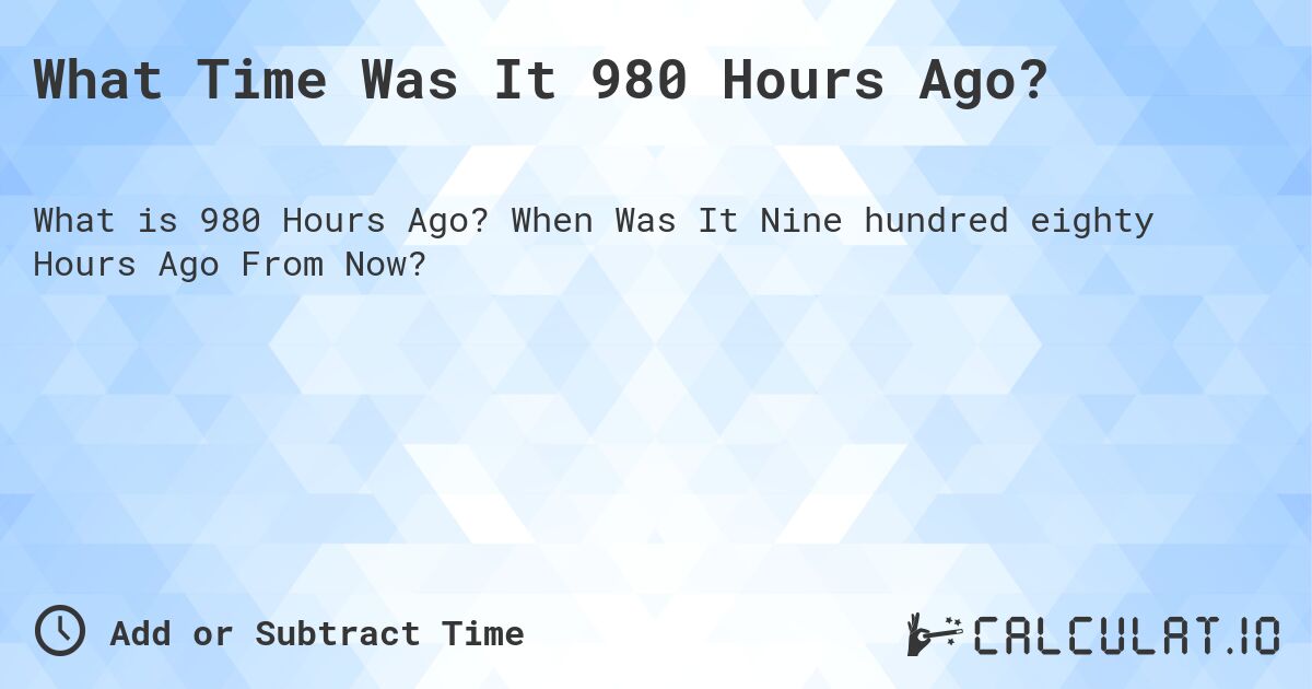 What Time Was It 980 Hours Ago?. When Was It Nine hundred eighty Hours Ago From Now?