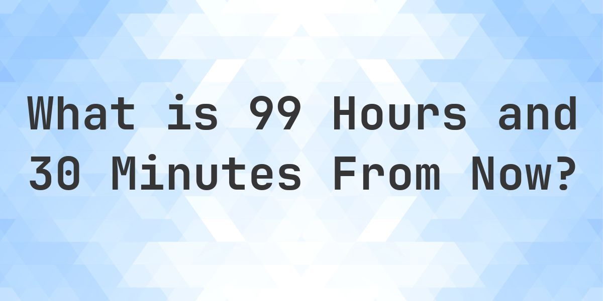 What Time Will It Be 99 Hours and 30 Minutes From Now? - Calculatio