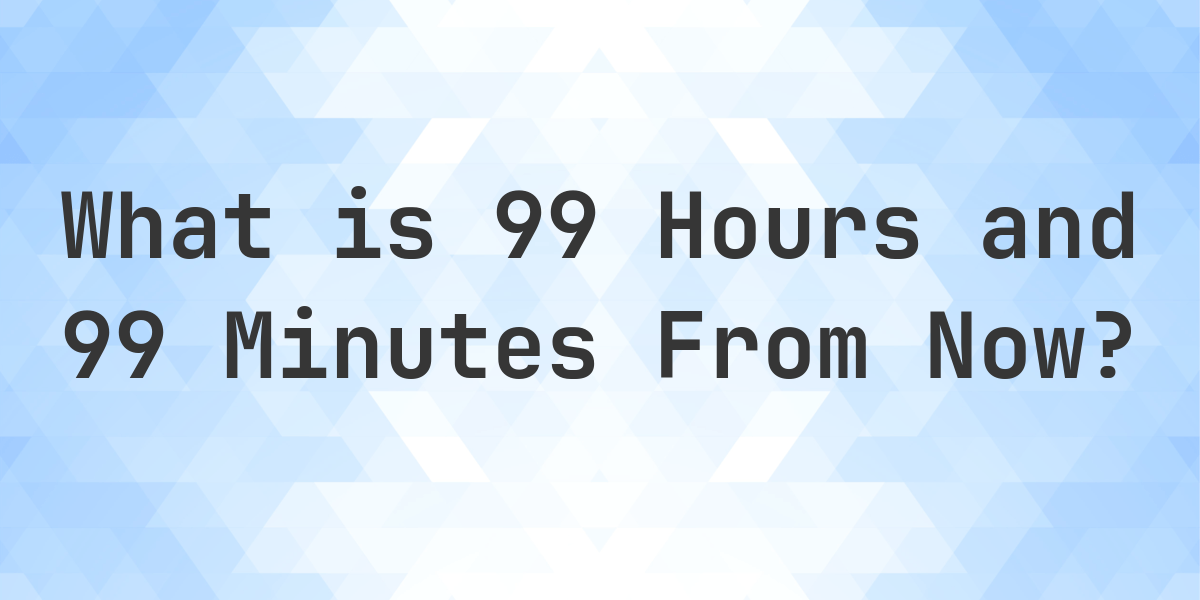 What Time Will It Be 99 Hours and 99 Minutes From Now? - Calculatio