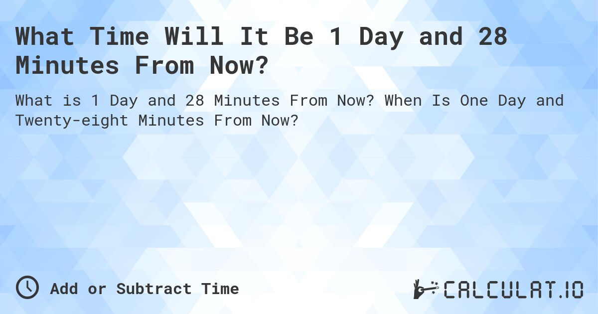 What Time Will It Be 1 Day and 28 Minutes From Now?. When Is One Day and Twenty-eight Minutes From Now?