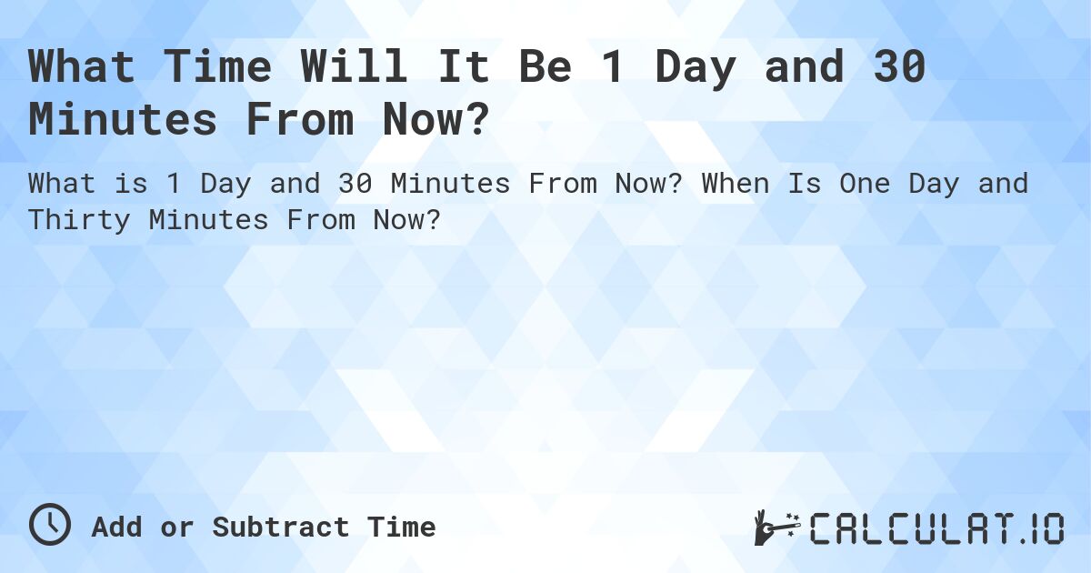 What Time Will It Be 1 Day and 30 Minutes From Now?. When Is One Day and Thirty Minutes From Now?