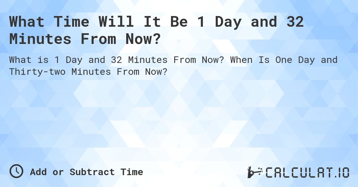 What Time Will It Be 1 Day and 32 Minutes From Now?. When Is One Day and Thirty-two Minutes From Now?