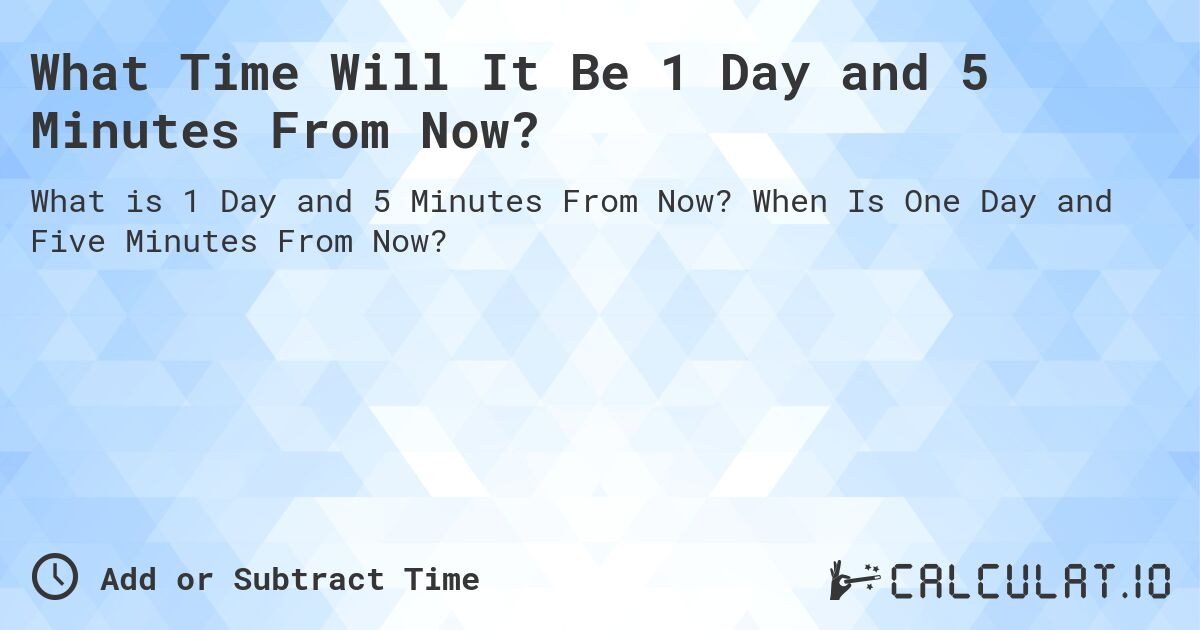 What Time Will It Be 1 Day and 5 Minutes From Now?. When Is One Day and Five Minutes From Now?