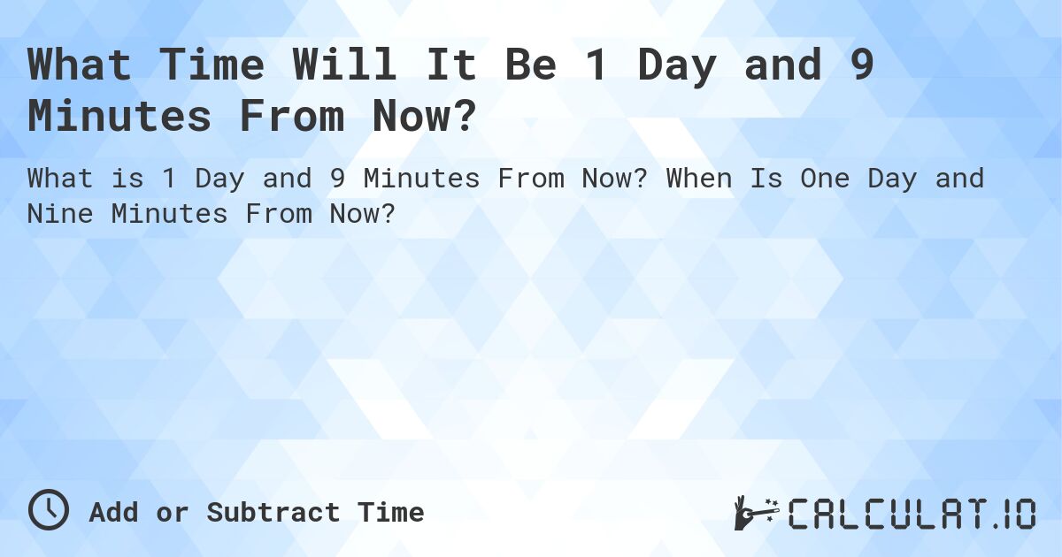 What Time Will It Be 1 Day and 9 Minutes From Now?. When Is One Day and Nine Minutes From Now?