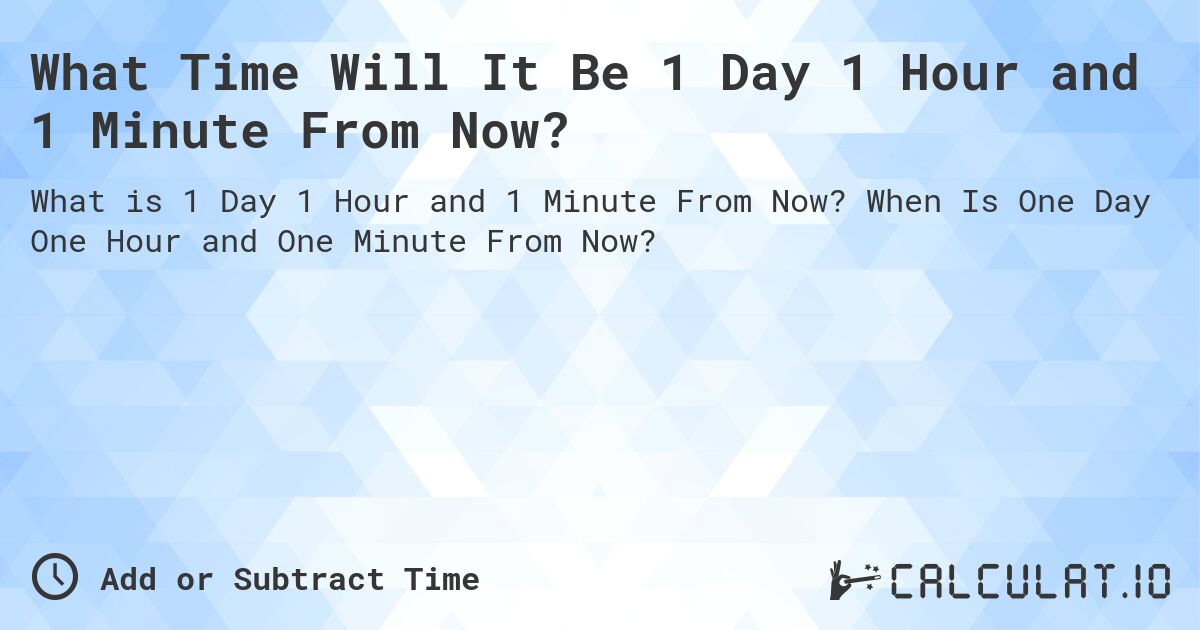 What Time Will It Be 1 Day 1 Hour and 1 Minute From Now?. When Is One Day One Hour and One Minute From Now?