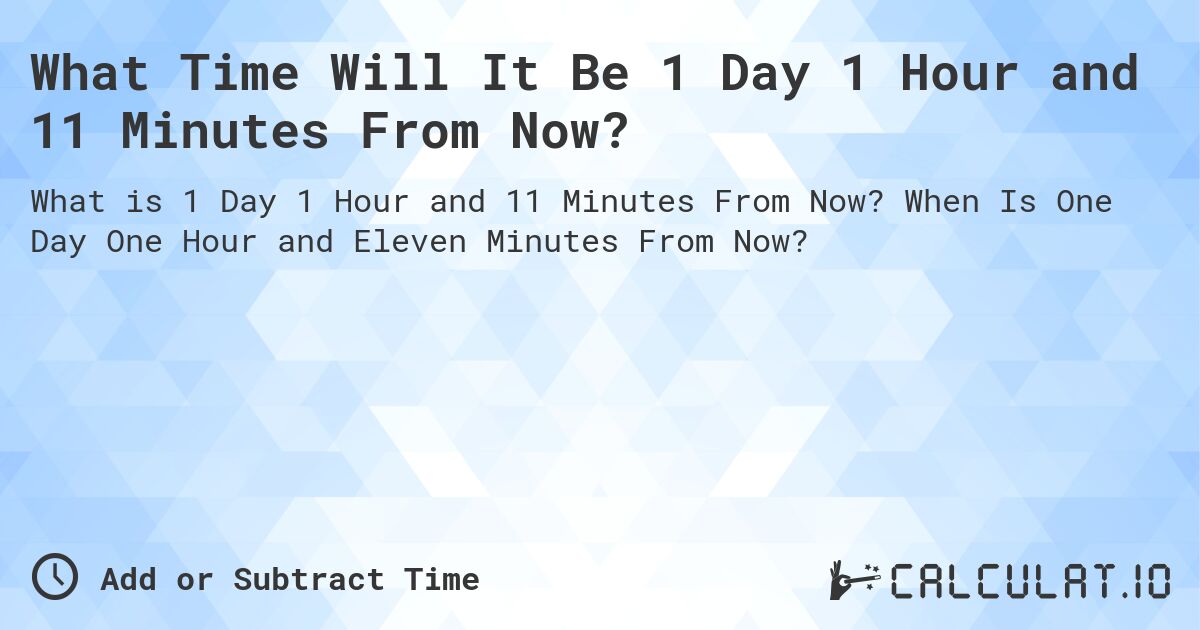 What Time Will It Be 1 Day 1 Hour and 11 Minutes From Now?. When Is One Day One Hour and Eleven Minutes From Now?