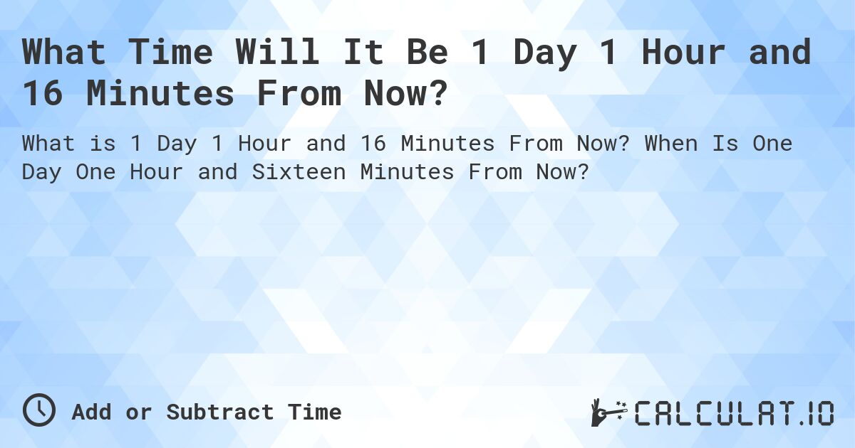 What Time Will It Be 1 Day 1 Hour and 16 Minutes From Now?. When Is One Day One Hour and Sixteen Minutes From Now?