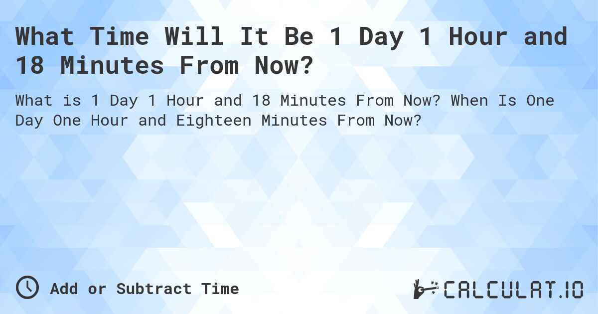What Time Will It Be 1 Day 1 Hour and 18 Minutes From Now?. When Is One Day One Hour and Eighteen Minutes From Now?